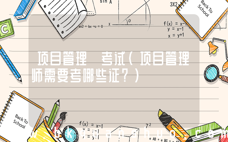 项目管理 考试(项目管理师需要考哪些证？)